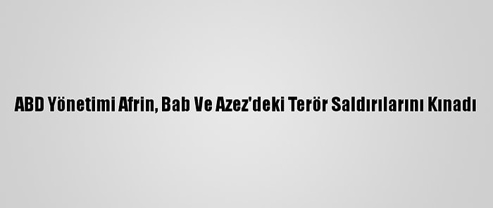 ABD Yönetimi Afrin, Bab Ve Azez'deki Terör Saldırılarını Kınadı