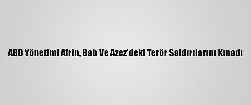 ABD Yönetimi Afrin, Bab Ve Azez'deki Terör Saldırılarını Kınadı