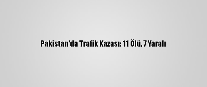 Pakistan'da Trafik Kazası: 11 Ölü, 7 Yaralı