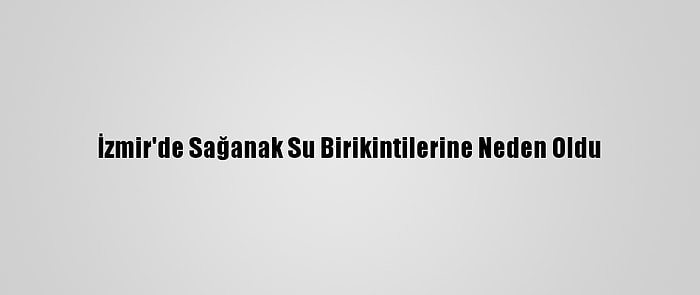 İzmir'de Sağanak Su Birikintilerine Neden Oldu