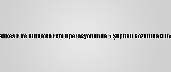 Balıkesir Ve Bursa'da Fetö Operasyonunda 5 Şüpheli Gözaltına Alındı