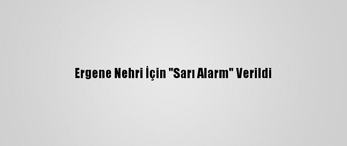 Ergene Nehri İçin "Sarı Alarm" Verildi