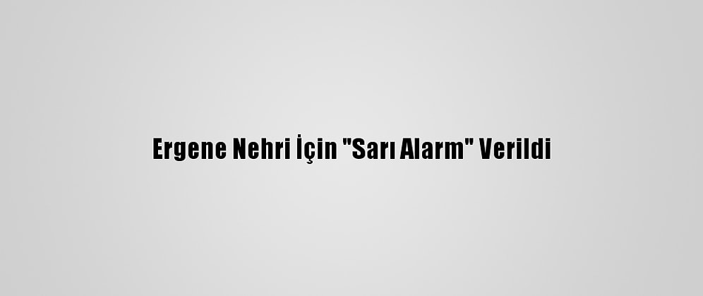 Ergene Nehri İçin "Sarı Alarm" Verildi