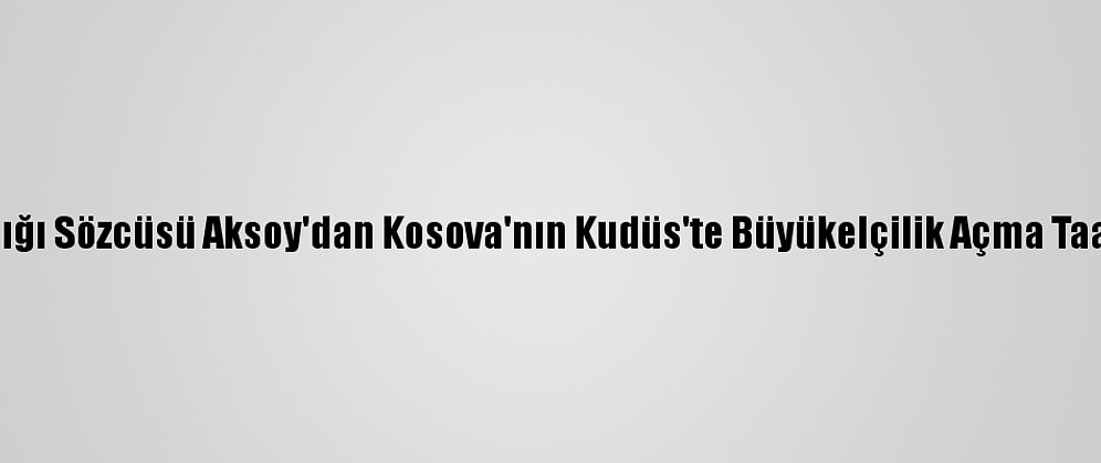 Dışişleri Bakanlığı Sözcüsü Aksoy'dan Kosova'nın Kudüs'te Büyükelçilik Açma Taahhüdüne Tepki: