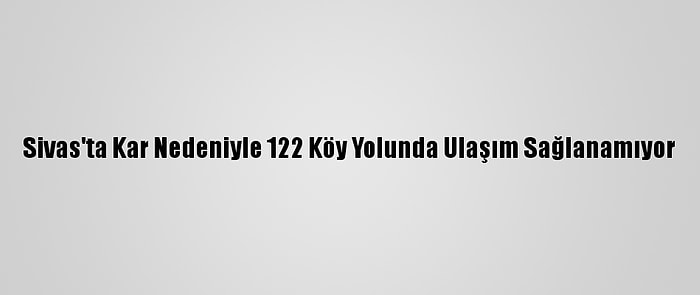 Sivas'ta Kar Nedeniyle 122 Köy Yolunda Ulaşım Sağlanamıyor