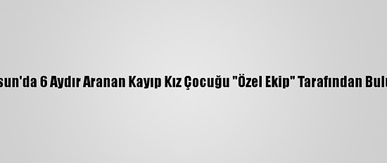 Samsun'da 6 Aydır Aranan Kayıp Kız Çocuğu "Özel Ekip" Tarafından Bulundu