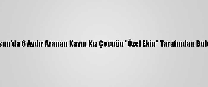 Samsun'da 6 Aydır Aranan Kayıp Kız Çocuğu "Özel Ekip" Tarafından Bulundu