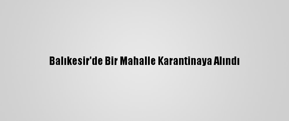 Balıkesir'de Bir Mahalle Karantinaya Alındı
