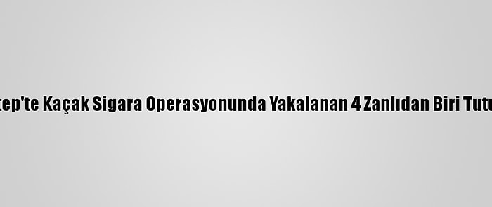 Gaziantep'te Kaçak Sigara Operasyonunda Yakalanan 4 Zanlıdan Biri Tutuklandı