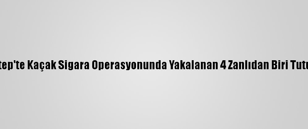 Gaziantep'te Kaçak Sigara Operasyonunda Yakalanan 4 Zanlıdan Biri Tutuklandı