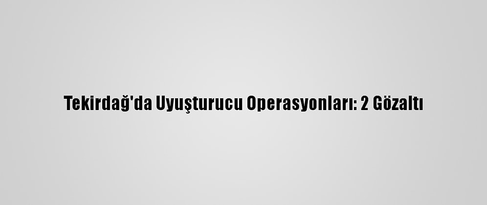 Tekirdağ'da Uyuşturucu Operasyonları: 2 Gözaltı