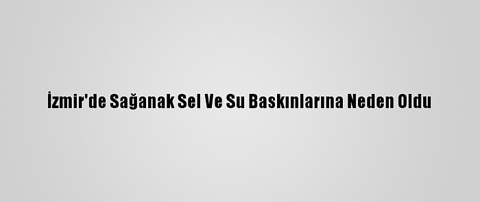 İzmir'de Sağanak Sel Ve Su Baskınlarına Neden Oldu