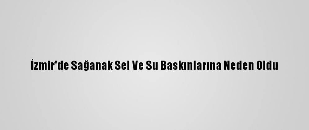 İzmir'de Sağanak Sel Ve Su Baskınlarına Neden Oldu