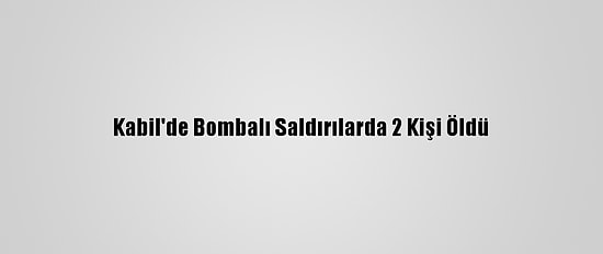Kabil'de Bombalı Saldırılarda 2 Kişi Öldü