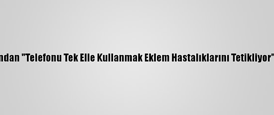 Uzmanından "Telefonu Tek Elle Kullanmak Eklem Hastalıklarını Tetikliyor" Uyarısı