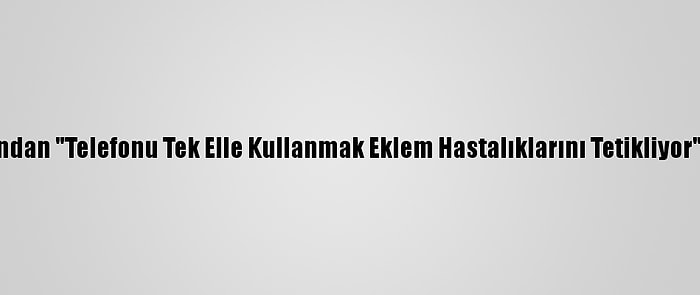 Uzmanından "Telefonu Tek Elle Kullanmak Eklem Hastalıklarını Tetikliyor" Uyarısı