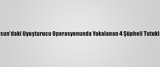 Samsun'daki Uyuşturucu Operasyonunda Yakalanan 4 Şüpheli Tutuklandı