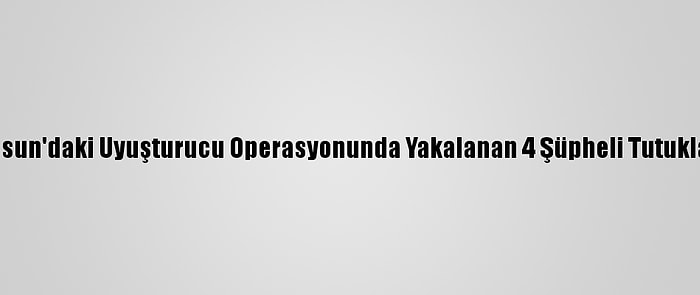 Samsun'daki Uyuşturucu Operasyonunda Yakalanan 4 Şüpheli Tutuklandı