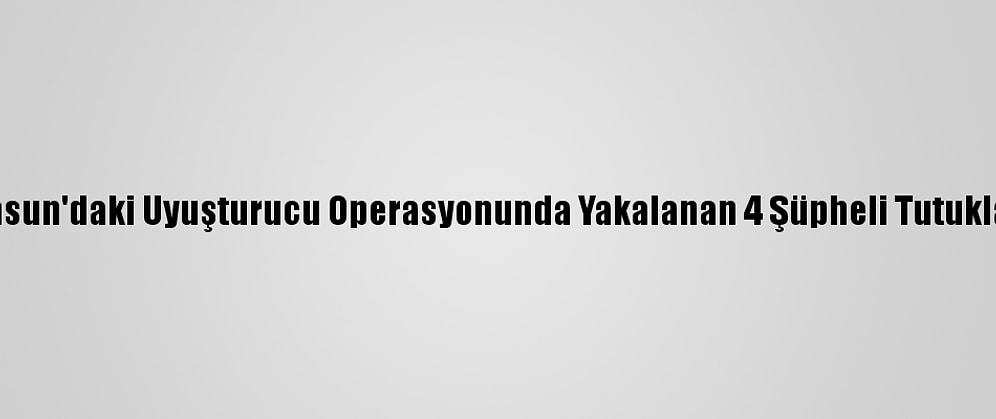 Samsun'daki Uyuşturucu Operasyonunda Yakalanan 4 Şüpheli Tutuklandı