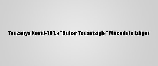 Tanzanya Kovid-19'La "Buhar Tedavisiyle" Mücadele Ediyor