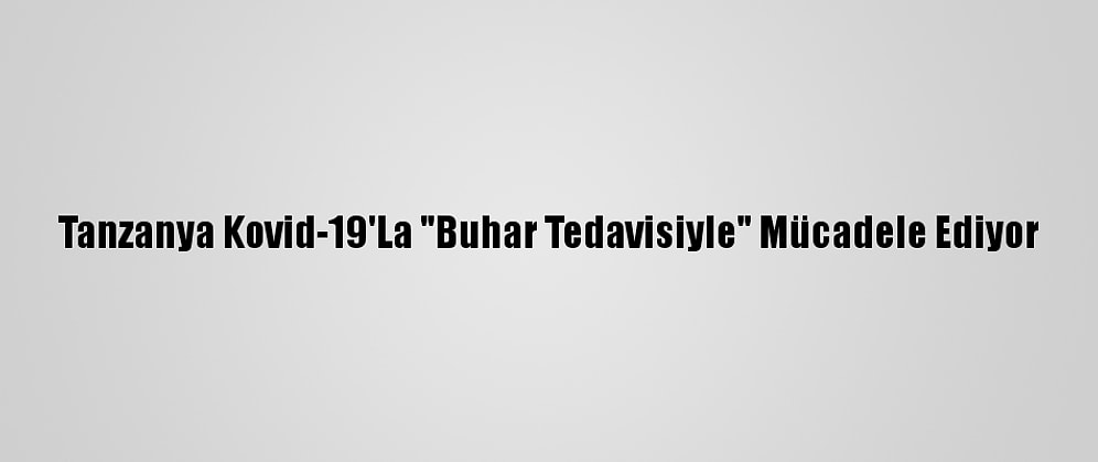Tanzanya Kovid-19'La "Buhar Tedavisiyle" Mücadele Ediyor
