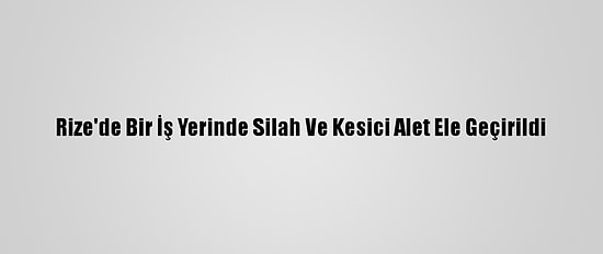 Rize'de Bir İş Yerinde Silah Ve Kesici Alet Ele Geçirildi