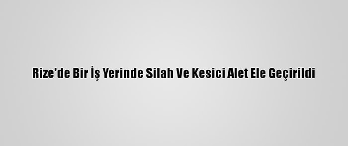 Rize'de Bir İş Yerinde Silah Ve Kesici Alet Ele Geçirildi