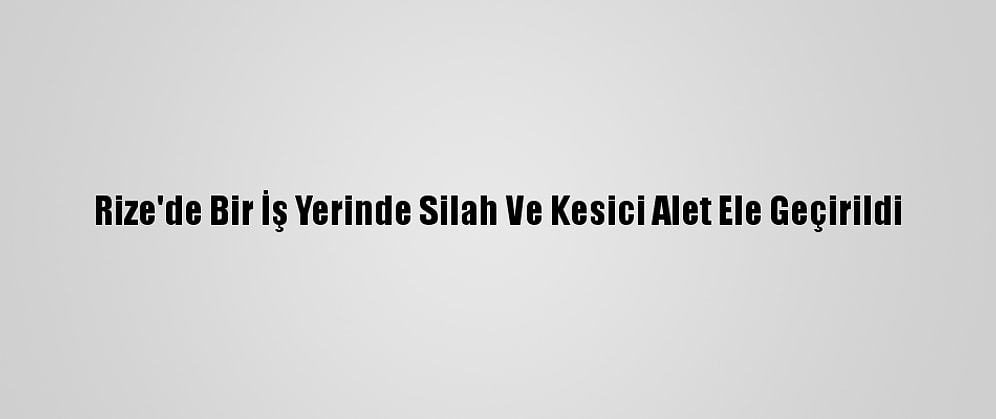 Rize'de Bir İş Yerinde Silah Ve Kesici Alet Ele Geçirildi