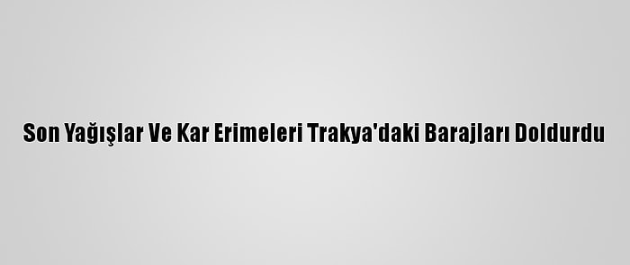 Son Yağışlar Ve Kar Erimeleri Trakya'daki Barajları Doldurdu