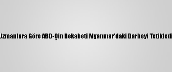 Uzmanlara Göre ABD-Çin Rekabeti Myanmar'daki Darbeyi Tetikledi