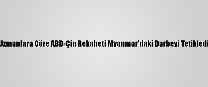 Uzmanlara Göre ABD-Çin Rekabeti Myanmar'daki Darbeyi Tetikledi