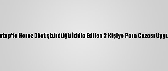 Gaziantep'te Horoz Dövüştürdüğü İddia Edilen 2 Kişiye Para Cezası Uygulandı