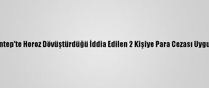 Gaziantep'te Horoz Dövüştürdüğü İddia Edilen 2 Kişiye Para Cezası Uygulandı