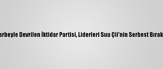 Myanmar'da Darbeyle Devrilen İktidar Partisi, Liderleri Suu Çii'nin Serbest Bırakılmasını İstedi