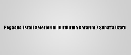 Pegasus, İsrail Seferlerini Durdurma Kararını 7 Şubat'a Uzattı