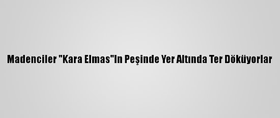 Madenciler "Kara Elmas"In Peşinde Yer Altında Ter Döküyorlar