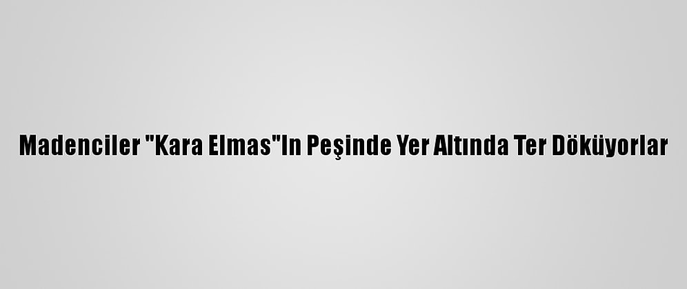 Madenciler "Kara Elmas"In Peşinde Yer Altında Ter Döküyorlar