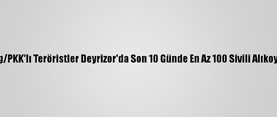 Ypg/PKK'lı Teröristler Deyrizor'da Son 10 Günde En Az 100 Sivili Alıkoydu