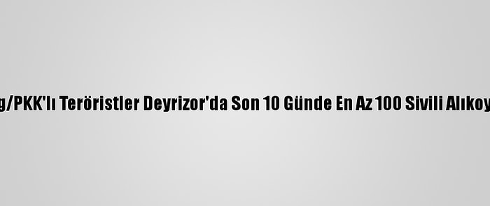 Ypg/PKK'lı Teröristler Deyrizor'da Son 10 Günde En Az 100 Sivili Alıkoydu