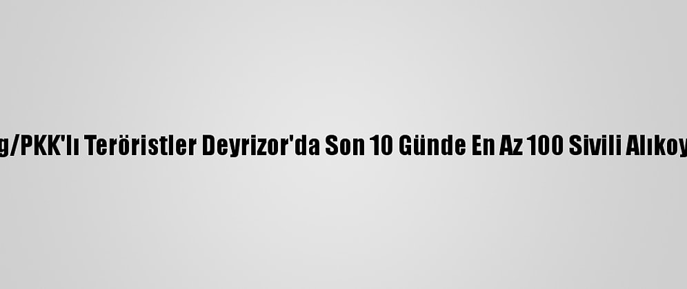 Ypg/PKK'lı Teröristler Deyrizor'da Son 10 Günde En Az 100 Sivili Alıkoydu