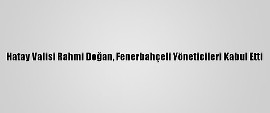 Hatay Valisi Rahmi Doğan, Fenerbahçeli Yöneticileri Kabul Etti