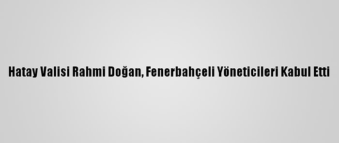 Hatay Valisi Rahmi Doğan, Fenerbahçeli Yöneticileri Kabul Etti