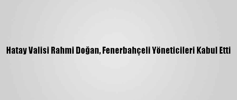 Hatay Valisi Rahmi Doğan, Fenerbahçeli Yöneticileri Kabul Etti