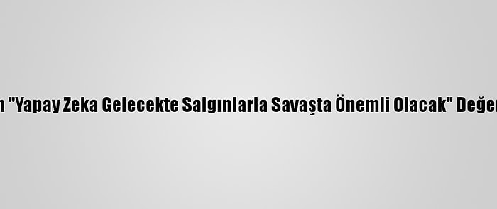 Uzmanından "Yapay Zeka Gelecekte Salgınlarla Savaşta Önemli Olacak" Değerlendirmesi