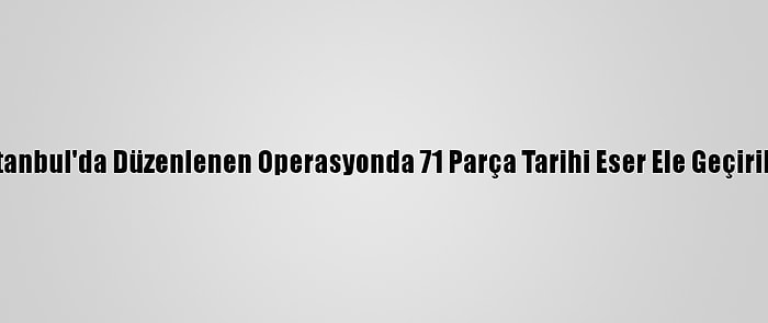 İstanbul'da Düzenlenen Operasyonda 71 Parça Tarihi Eser Ele Geçirildi