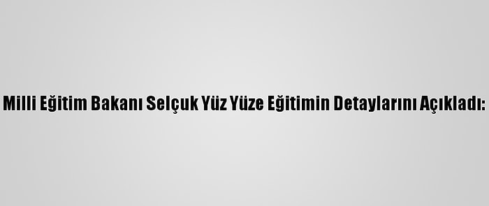 Milli Eğitim Bakanı Selçuk Yüz Yüze Eğitimin Detaylarını Açıkladı: