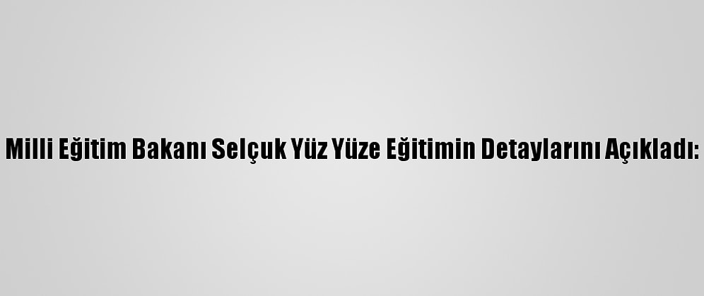 Milli Eğitim Bakanı Selçuk Yüz Yüze Eğitimin Detaylarını Açıkladı: