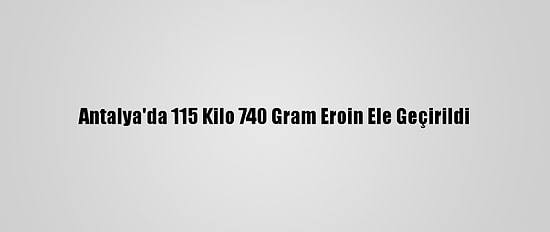 Antalya'da 115 Kilo 740 Gram Eroin Ele Geçirildi