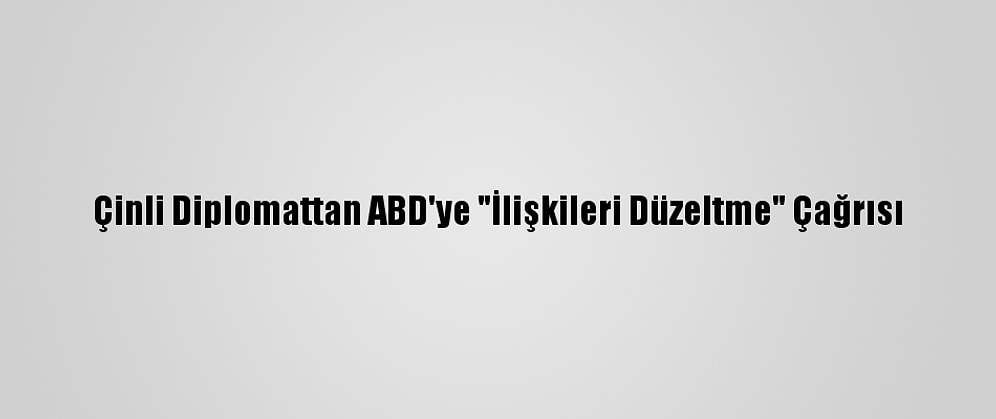 Çinli Diplomattan ABD'ye "İlişkileri Düzeltme" Çağrısı