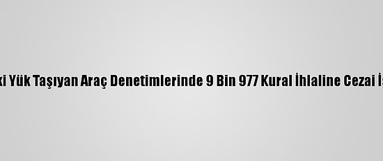 Yurt Genelindeki Yük Taşıyan Araç Denetimlerinde 9 Bin 977 Kural İhlaline Cezai İşlem Uygulandı
